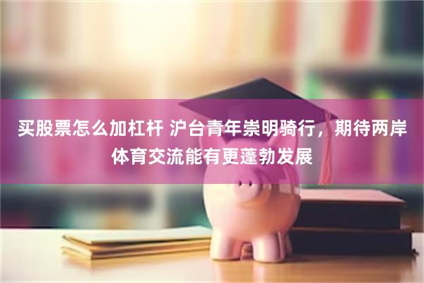 买股票怎么加杠杆 沪台青年崇明骑行，期待两岸体育交流能有更蓬勃发展