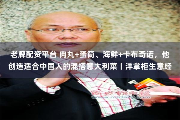 老牌配资平台 肉丸+蛋筒、海鲜+卡布奇诺，他创造适合中国人的混搭意大利菜丨洋掌柜生意经
