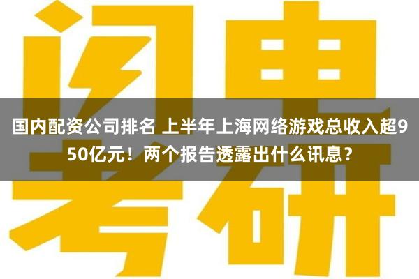 国内配资公司排名 上半年上海网络游戏总收入超950亿元！两个报告透露出什么讯息？