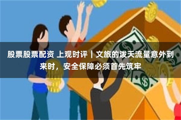 股票股票配资 上观时评｜文旅的泼天流量意外到来时，安全保障必须首先筑牢