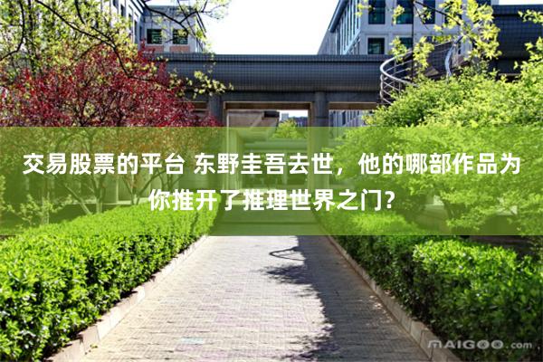 交易股票的平台 东野圭吾去世，他的哪部作品为你推开了推理世界之门？