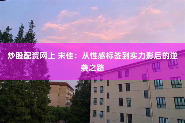 炒股配资网上 宋佳：从性感标签到实力影后的逆袭之路