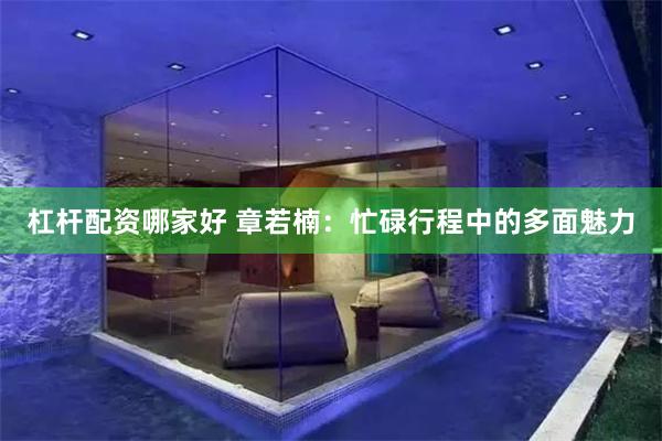 杠杆配资哪家好 章若楠：忙碌行程中的多面魅力