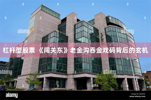 杠杆型股票 《闯关东》老金沟吞金戏码背后的玄机