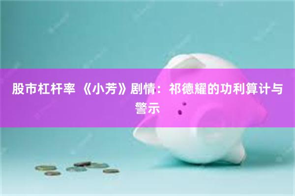 股市杠杆率 《小芳》剧情：祁德耀的功利算计与警示