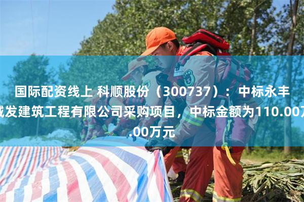 国际配资线上 科顺股份（300737）：中标永丰县城发建筑工程有限公司采购项目，中标金额为110.00万元