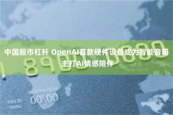中国股市杠杆 OpenAI首款硬件设备或为智能音箱 主打AI情感陪伴