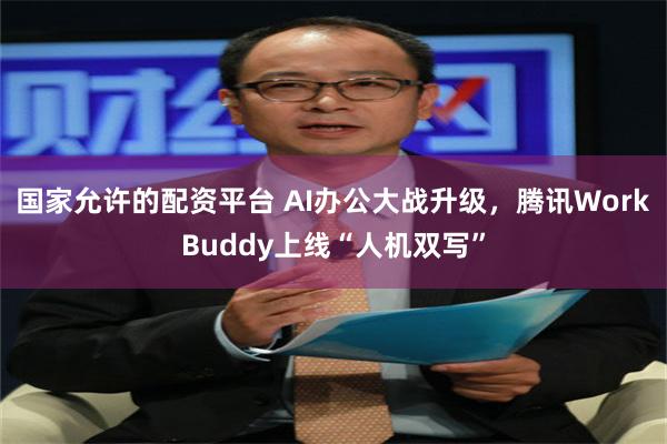 国家允许的配资平台 AI办公大战升级，腾讯WorkBuddy上线“人机双写”