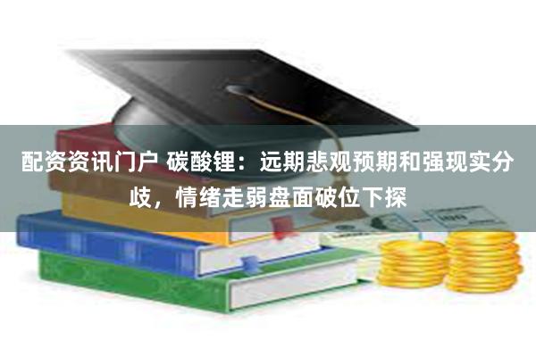 配资资讯门户 碳酸锂：远期悲观预期和强现实分歧，情绪走弱盘面破位下探