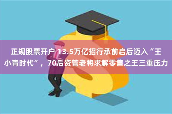 正规股票开户 13.5万亿招行承前启后迈入“王小青时代”，70后资管老将求解零售之王三重压力