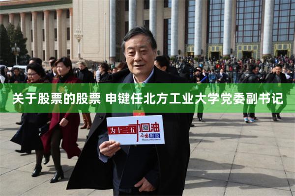 关于股票的股票 申键任北方工业大学党委副书记