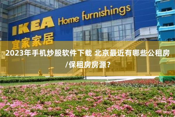 2023年手机炒股软件下载 北京最近有哪些公租房/保租房房源？