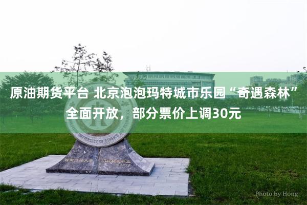 原油期货平台 北京泡泡玛特城市乐园“奇遇森林”全面开放，部分票价上调30元