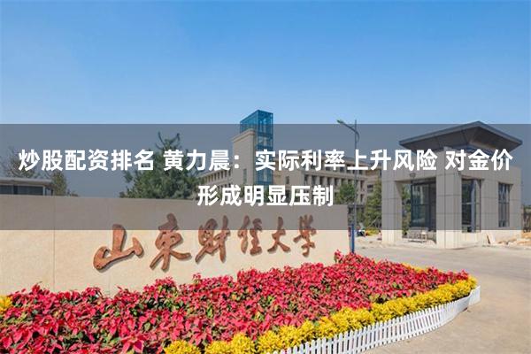 炒股配资排名 黄力晨：实际利率上升风险 对金价形成明显压制