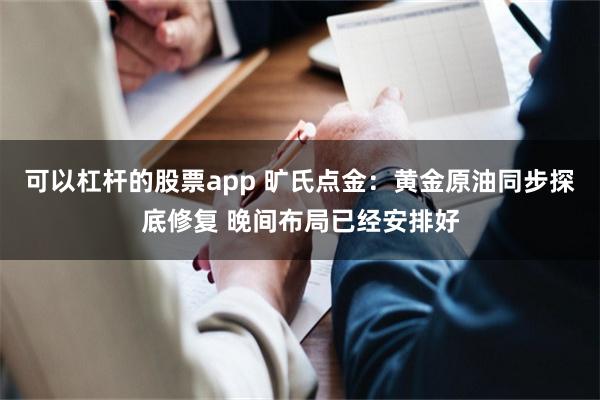 可以杠杆的股票app 旷氏点金：黄金原油同步探底修复 晚间布局已经安排好