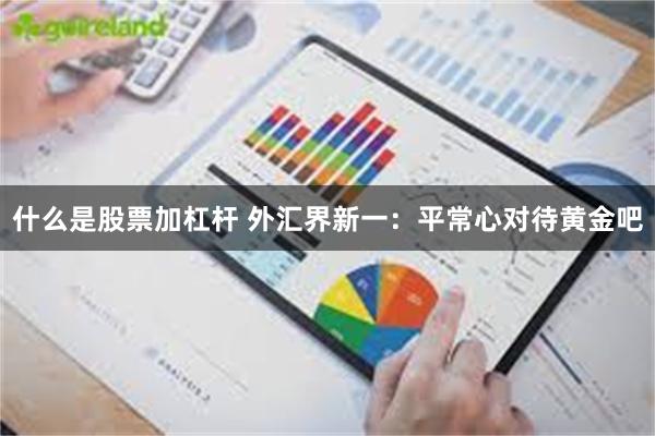 什么是股票加杠杆 外汇界新一：平常心对待黄金吧