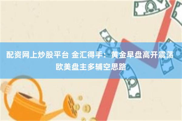 配资网上炒股平台 金汇得手：黄金早盘高开震荡 欧美盘主多辅空思路