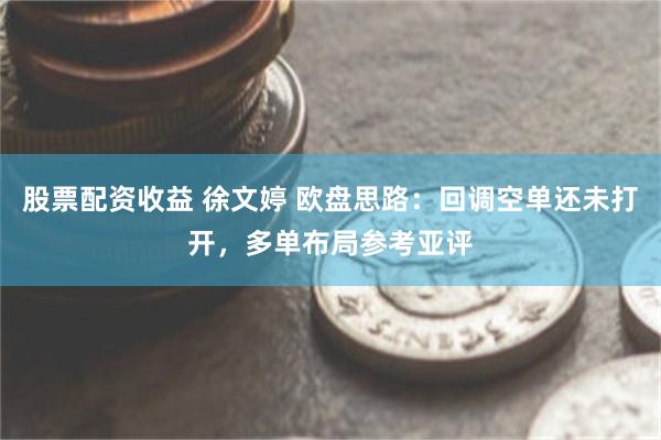 股票配资收益 徐文婷 欧盘思路：回调空单还未打开，多单布局参考亚评
