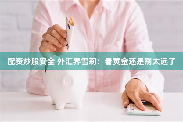 配资炒股安全 外汇界雪莉：看黄金还是别太远了