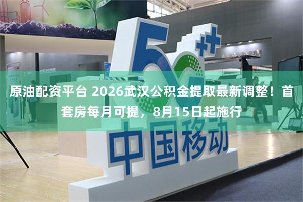 原油配资平台 2026武汉公积金提取最新调整！首套房每月可提，8月15日起施行