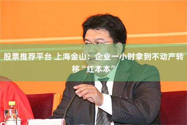 股票推荐平台 上海金山：企业一小时拿到不动产转移“红本本”