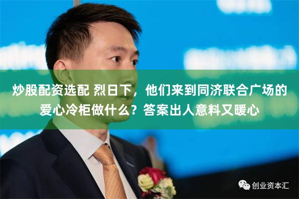 炒股配资选配 烈日下，他们来到同济联合广场的爱心冷柜做什么？答案出人意料又暖心