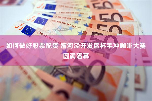 如何做好股票配资 漕河泾开发区杯手冲咖啡大赛圆满落幕