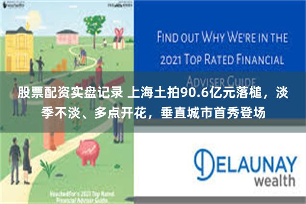 股票配资实盘记录 上海土拍90.6亿元落槌，淡季不淡、多点开花，垂直城市首秀登场