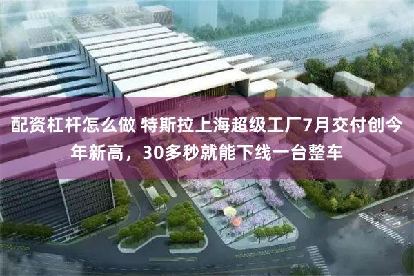 配资杠杆怎么做 特斯拉上海超级工厂7月交付创今年新高，30多秒就能下线一台整车