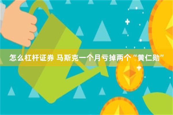 怎么杠杆证券 马斯克一个月亏掉两个“黄仁勋”
