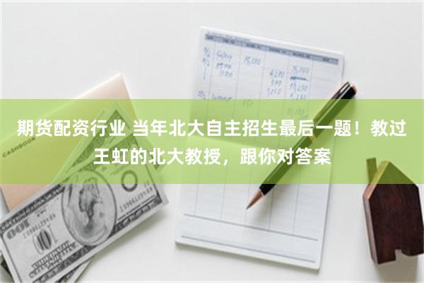 期货配资行业 当年北大自主招生最后一题！教过王虹的北大教授，跟你对答案