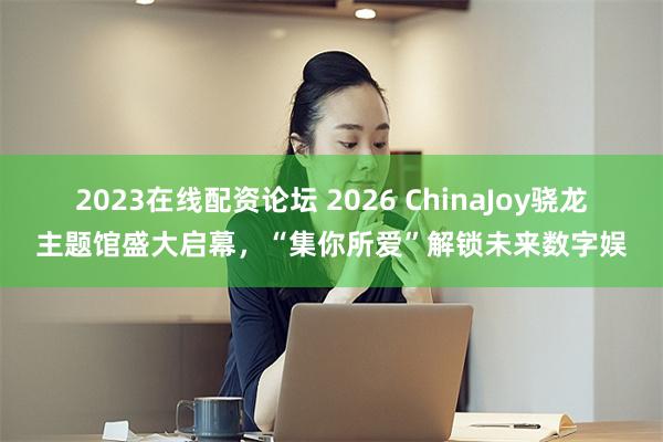 2023在线配资论坛 2026 ChinaJoy骁龙主题馆盛大启幕，“集你所爱”解锁未来数字娱