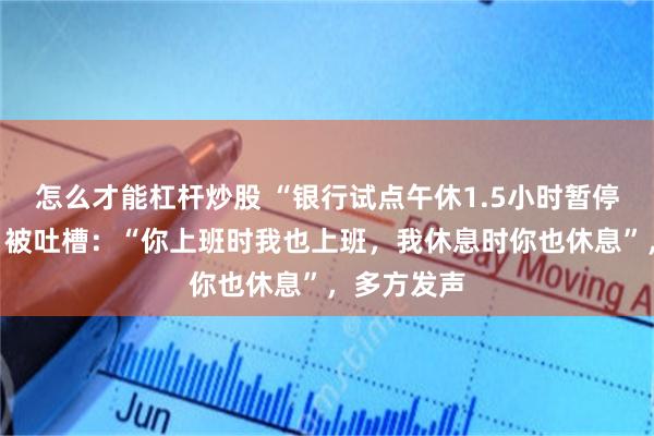 怎么才能杠杆炒股 “银行试点午休1.5小时暂停柜面服务”被吐槽：“你上班时我也上班，我休息时你也休息”，多方发声