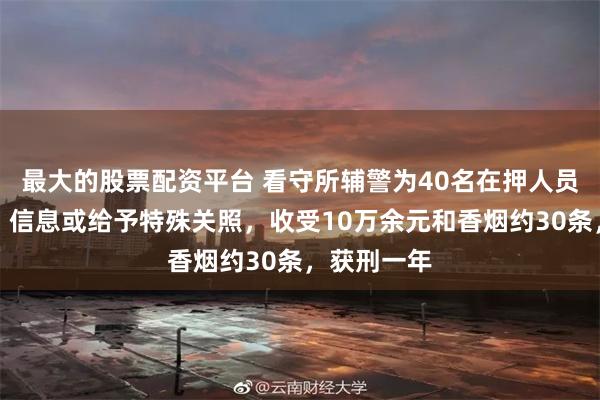 最大的股票配资平台 看守所辅警为40名在押人员转递物品、信息或给予特殊关照，收受10万余元和香烟约30条，获刑一年
