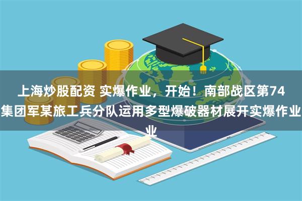 上海炒股配资 实爆作业，开始！南部战区第74集团军某旅工兵分队运用多型爆破器材展开实爆作业