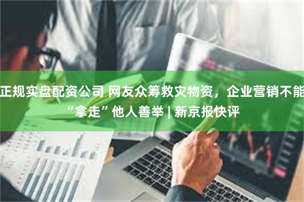 正规实盘配资公司 网友众筹救灾物资，企业营销不能“拿走”他人善举 | 新京报快评