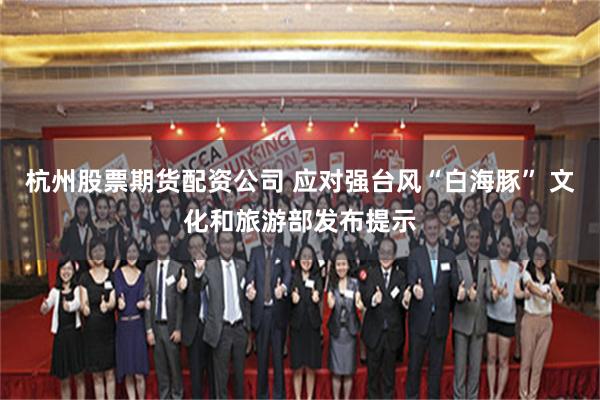 杭州股票期货配资公司 应对强台风“白海豚” 文化和旅游部发布提示