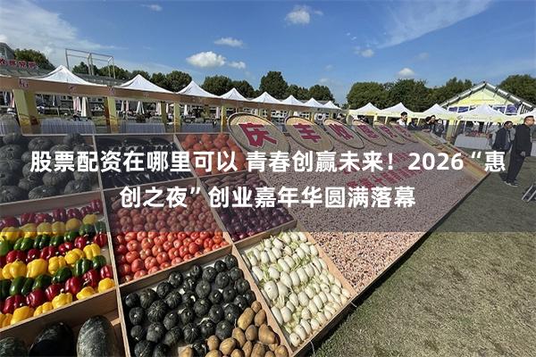 股票配资在哪里可以 青春创赢未来!2026“惠创之夜”创业嘉年华圆满落幕