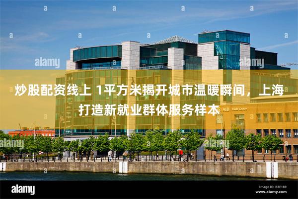 炒股配资线上 1平方米揭开城市温暖瞬间，上海打造新就业群体服务样本