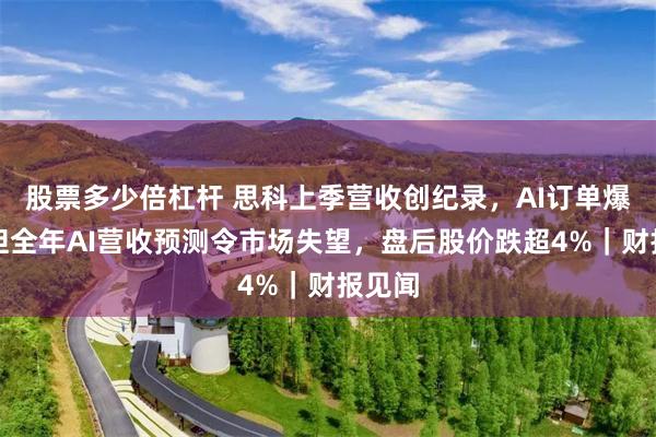 股票多少倍杠杆 思科上季营收创纪录，AI订单爆发，但全年AI营收预测令市场失望，盘后股价跌超4%｜财报见闻