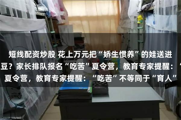 短线配资炒股 花上万元把“娇生惯养”的娃送进山里砍柴、喂猪、挖土豆？家长排队报名“吃苦”夏令营，教育专家提醒：“吃苦”不等同于“育人”