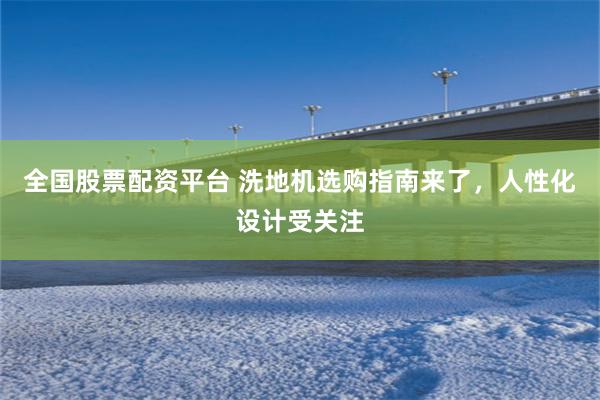 全国股票配资平台 洗地机选购指南来了，人性化设计受关注