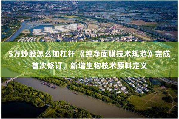 5万炒股怎么加杠杆 《纯净面膜技术规范》完成首次修订,新增生物技术原料定义