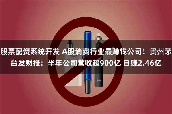 股票配资系统开发 A股消费行业最赚钱公司！贵州茅台发财报：半年公司营收超900亿 日赚2.46亿