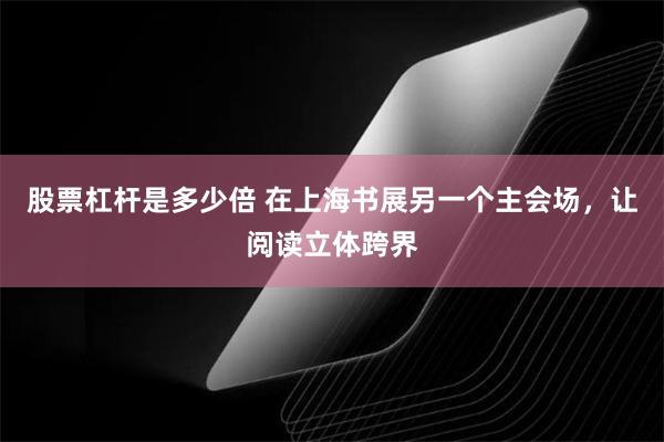 股票杠杆是多少倍 在上海书展另一个主会场，让阅读立体跨界