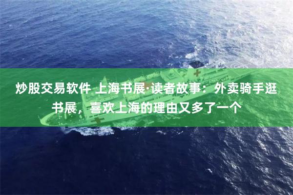 炒股交易软件 上海书展·读者故事：外卖骑手逛书展，喜欢上海的理由又多了一个
