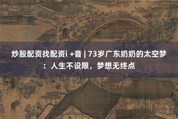 炒股配资找配资i +音 | 73岁广东奶奶的太空梦：人生不设限，梦想无终点