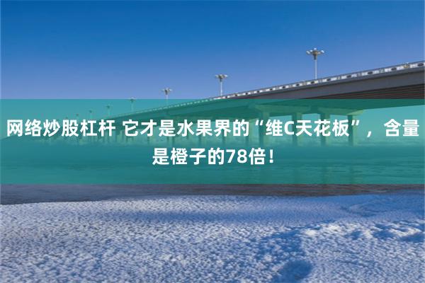 网络炒股杠杆 它才是水果界的“维C天花板”，含量是橙子的78倍！