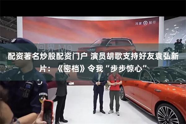 配资著名炒股配资门户 演员胡歌支持好友袁弘新片：《密档》令我“步步惊心”