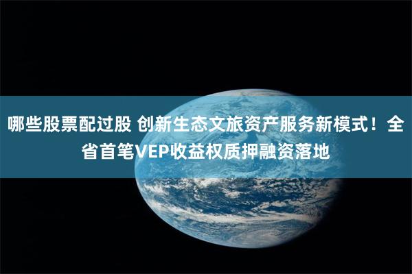 哪些股票配过股 创新生态文旅资产服务新模式！全省首笔VEP收益权质押融资落地